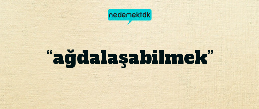 “ağdalaşabilmek”