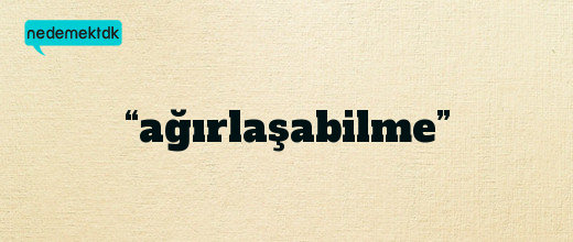 “ağırlaşabilme”