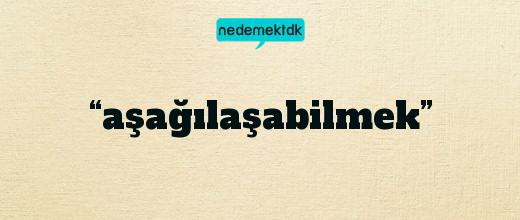 “aşağılaşabilmek”