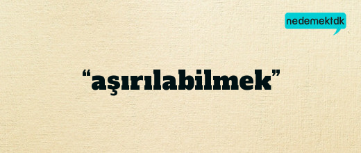 “aşırılabilmek”