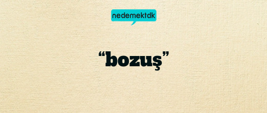 “bozuş”