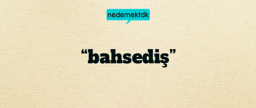 “bahsediş”