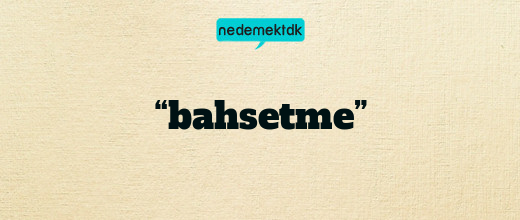 “bahsetme”