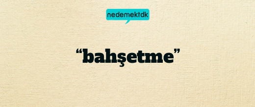 “bahşetme”