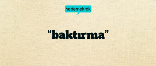 “baktırma”