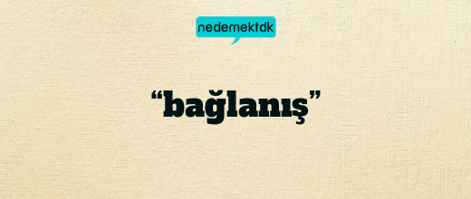 “bağlanış”