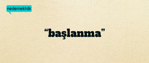 “başlanma”