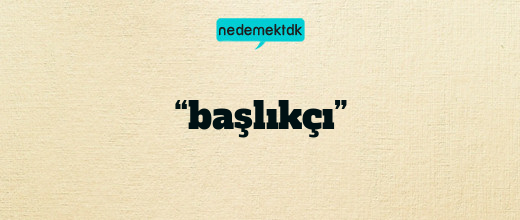 “başlıkçı”