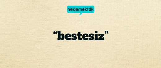 “bestesiz”