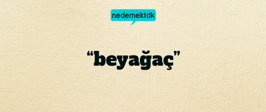 “beyağaç”