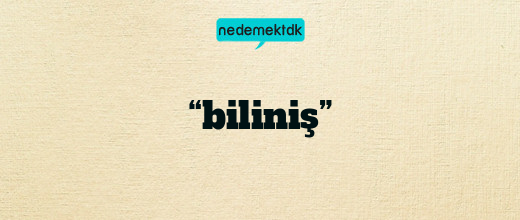 “biliniş”