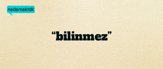 “bilinmez”