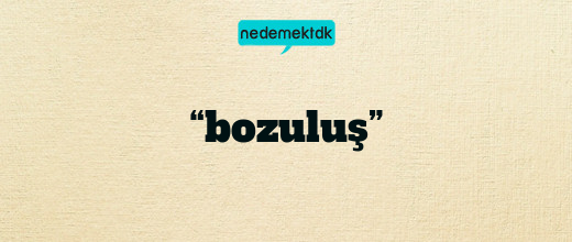 “bozuluş”