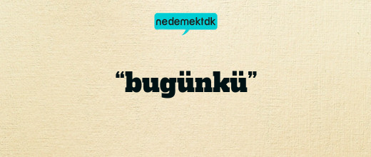 “bugünkü”