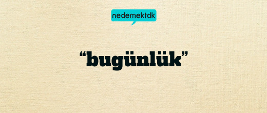 “bugünlük”