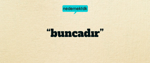 “buncadır”