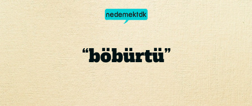 “böbürtü”