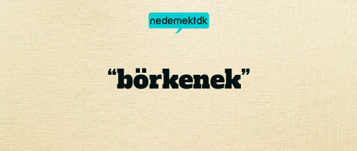 “börkenek”