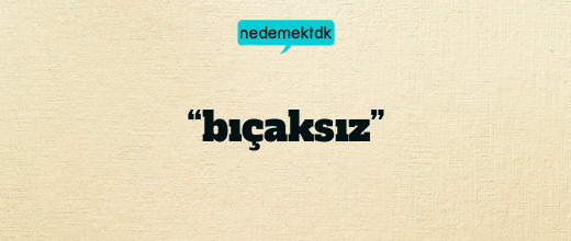 “bıçaksız”