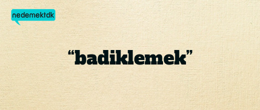 “badiklemek”