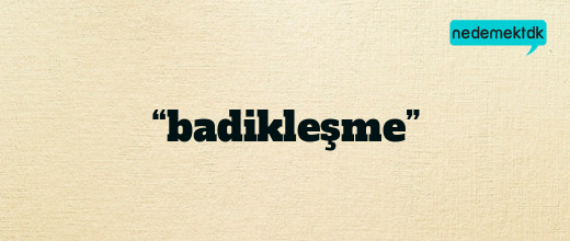 “badikleşme”