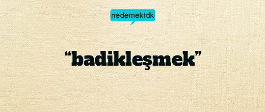 “badikleşmek”