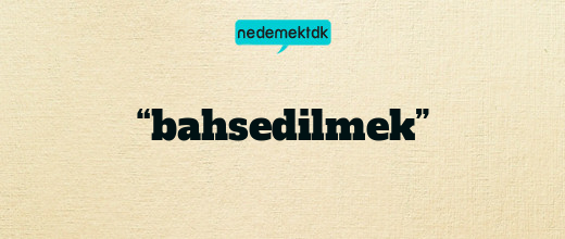 “bahsedilmek”