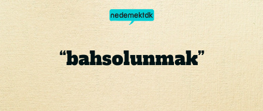 “bahsolunmak”