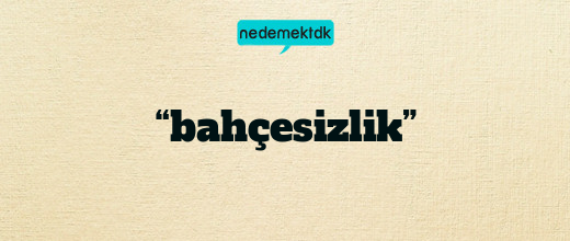 “bahçesizlik”