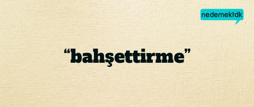 “bahşettirme”