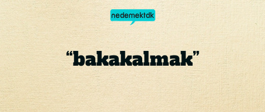 “bakakalmak”