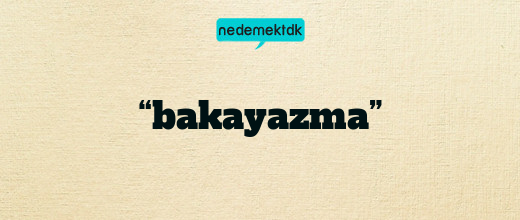 “bakayazma”