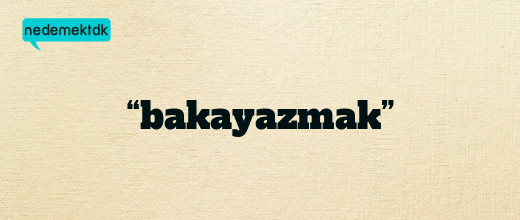 “bakayazmak”