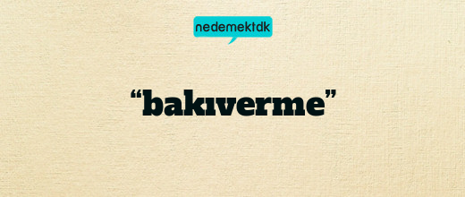 “bakıverme”