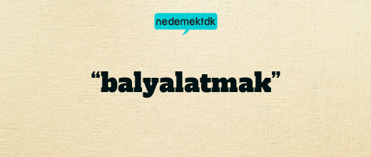 “balyalatmak”