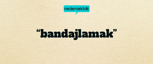 “bandajlamak”