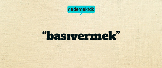 “basıvermek”