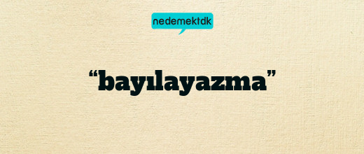 “bayılayazma”