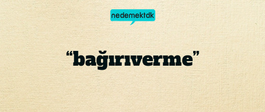 “bağırıverme”