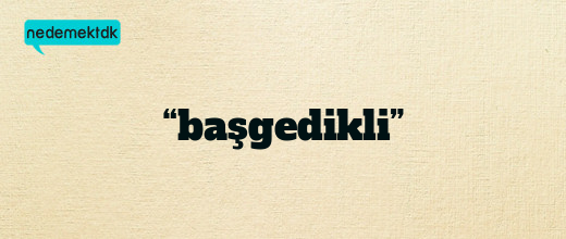 “başgedikli”