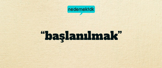 “başlanılmak”