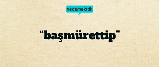 “başmürettip”