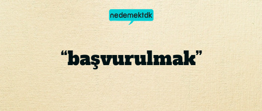 “başvurulmak”