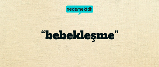 “bebekleşme”