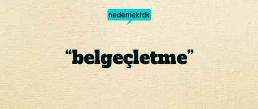 “belgeçletme”