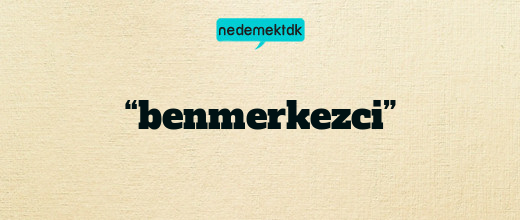 “benmerkezci”