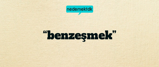 “benzeşmek”