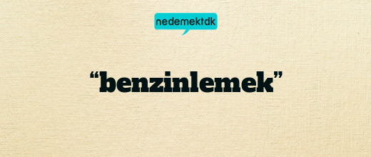 “benzinlemek”