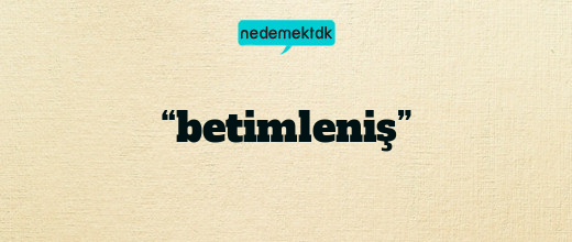 “betimleniş”