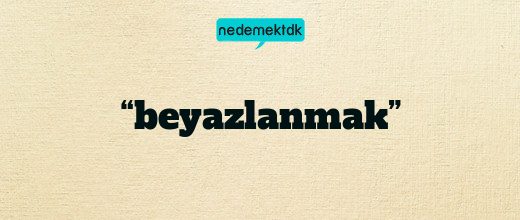 “beyazlanmak”